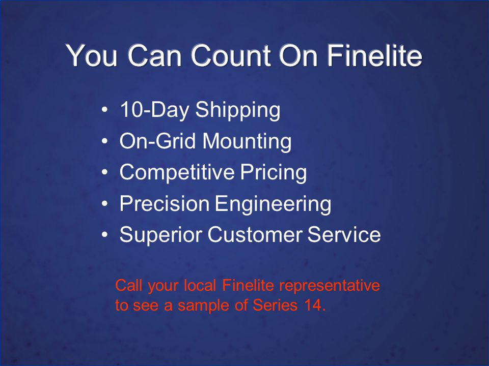10-Day Shipping On-Grid Mounting Competitive Pricing Precision Engineering Superior Customer Service Call your local Finelite representative to see a sample of Series 14.