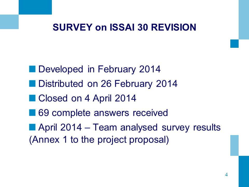 4 SURVEY on ISSAI 30 REVISION Developed in February 2014 Distributed on 26 February 2014 Closed on 4 April complete answers received April 2014 – Team analysed survey results (Annex 1 to the project proposal)