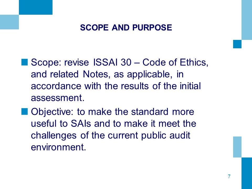 7 SCOPE AND PURPOSE Scope: revise ISSAI 30 – Code of Ethics, and related Notes, as applicable, in accordance with the results of the initial assessment.