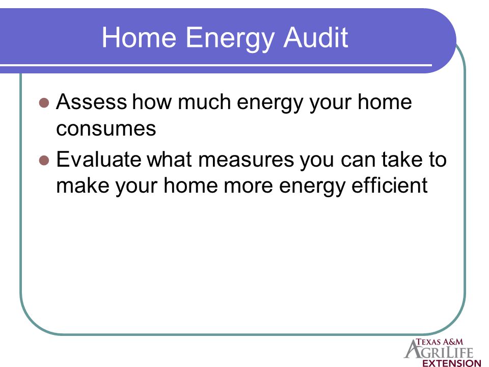 Home Energy Audit Assess how much energy your home consumes Evaluate what measures you can take to make your home more energy efficient