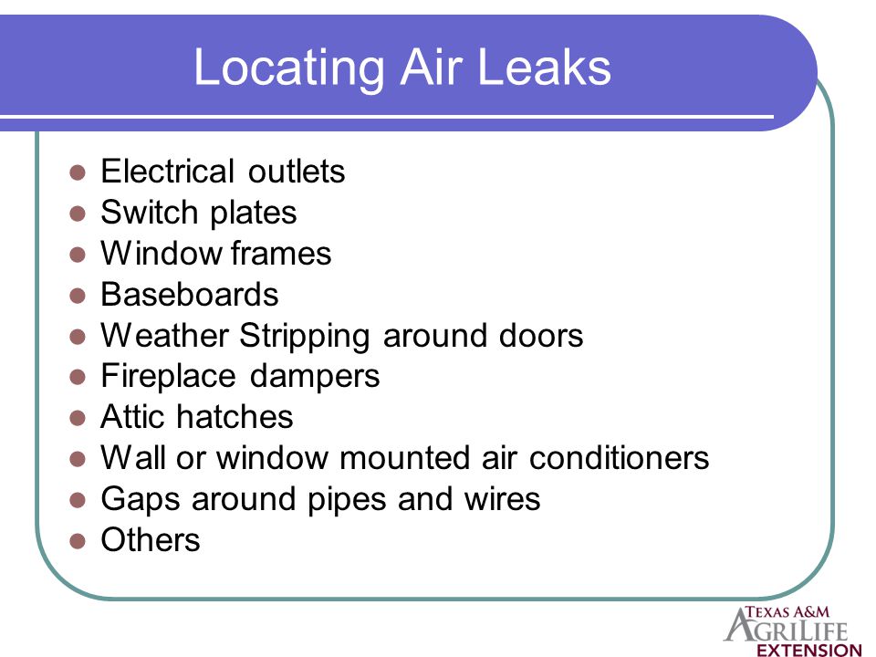Locating Air Leaks Electrical outlets Switch plates Window frames Baseboards Weather Stripping around doors Fireplace dampers Attic hatches Wall or window mounted air conditioners Gaps around pipes and wires Others