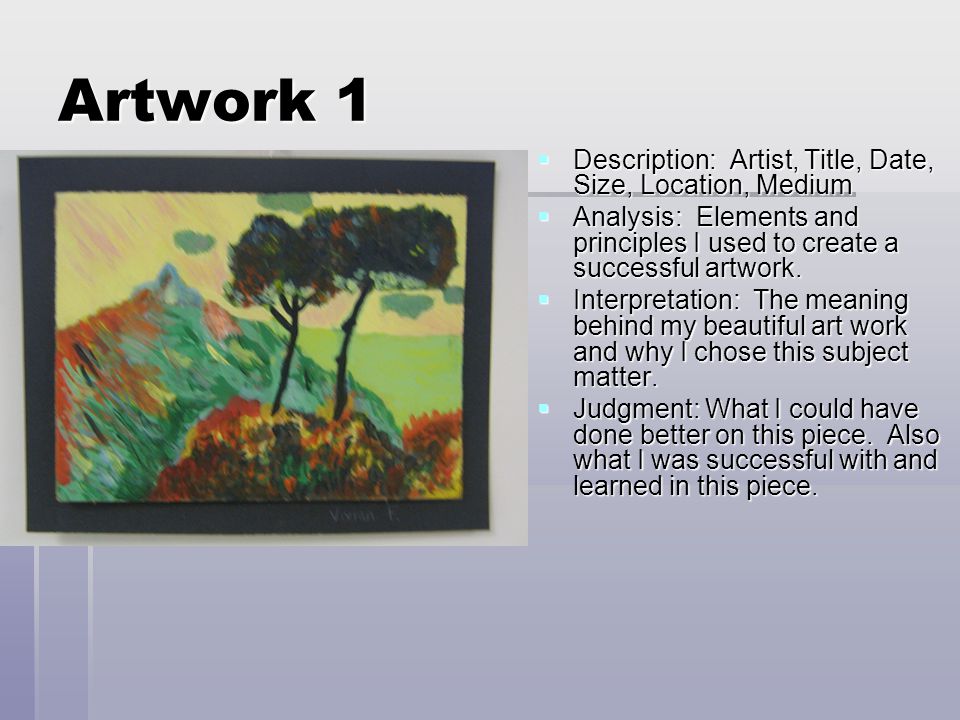 Artwork 1  Description: Artist, Title, Date, Size, Location, Medium  Analysis: Elements and principles I used to create a successful artwork.