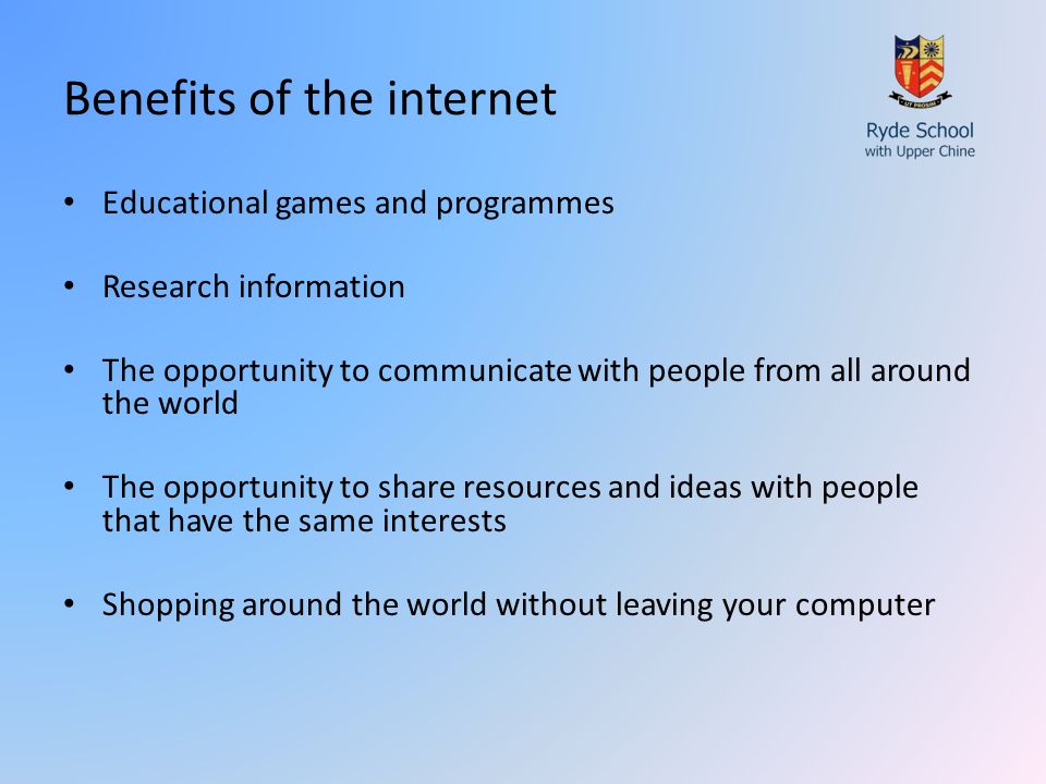 Benefits of the internet Educational games and programmes Research information The opportunity to communicate with people from all around the world The opportunity to share resources and ideas with people that have the same interests Shopping around the world without leaving your computer