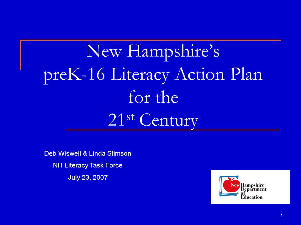 1 New Hampshire’s preK-16 Literacy Action Plan for the 21 st Century Deb Wiswell & Linda Stimson NH Literacy Task Force July 23, 2007