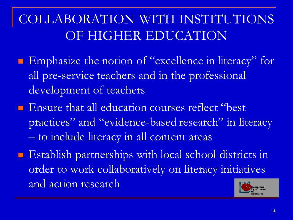 14 Emphasize the notion of excellence in literacy for all pre-service teachers and in the professional development of teachers Ensure that all education courses reflect best practices and evidence-based research in literacy – to include literacy in all content areas Establish partnerships with local school districts in order to work collaboratively on literacy initiatives and action research COLLABORATION WITH INSTITUTIONS OF HIGHER EDUCATION