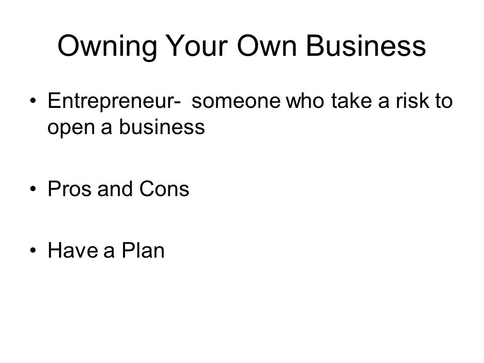 Owning Your Own Business Entrepreneur- someone who take a risk to open a business Pros and Cons Have a Plan