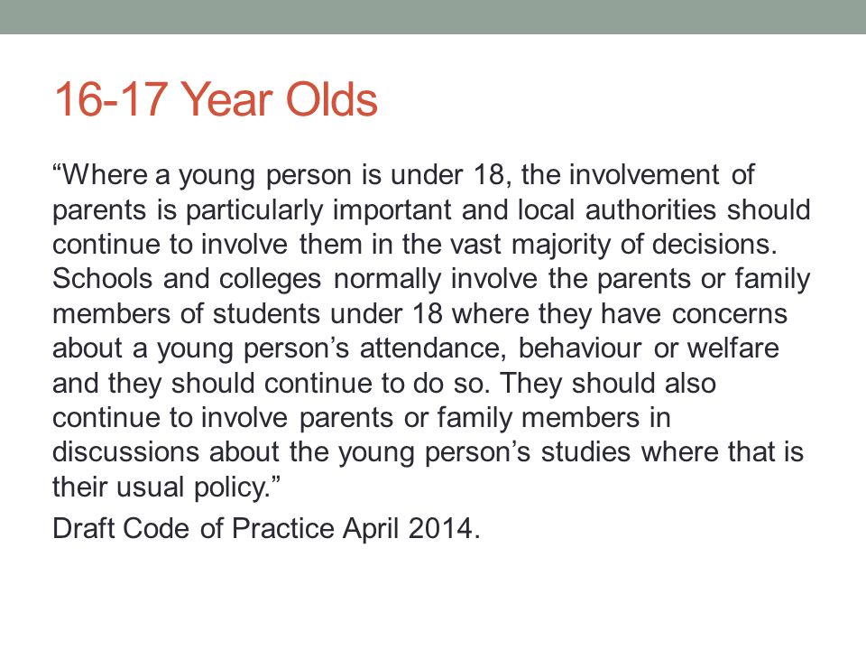 16-17 Year Olds Where a young person is under 18, the involvement of parents is particularly important and local authorities should continue to involve them in the vast majority of decisions.