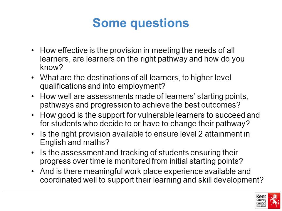 Some questions How effective is the provision in meeting the needs of all learners, are learners on the right pathway and how do you know.