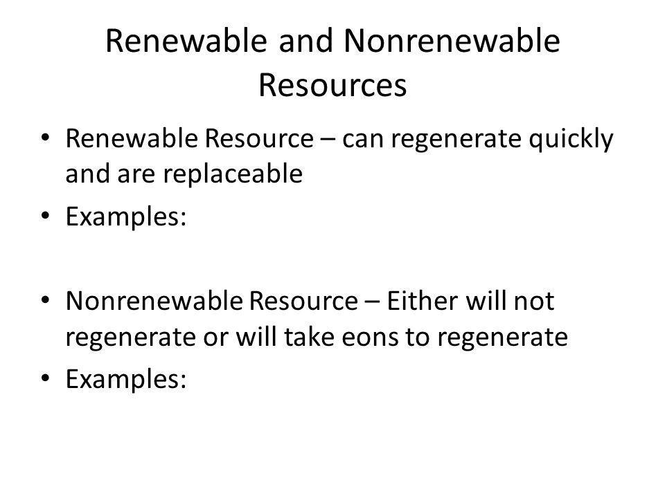 Renewable and Nonrenewable Resources Renewable Resource – can regenerate quickly and are replaceable Examples: Nonrenewable Resource – Either will not regenerate or will take eons to regenerate Examples: