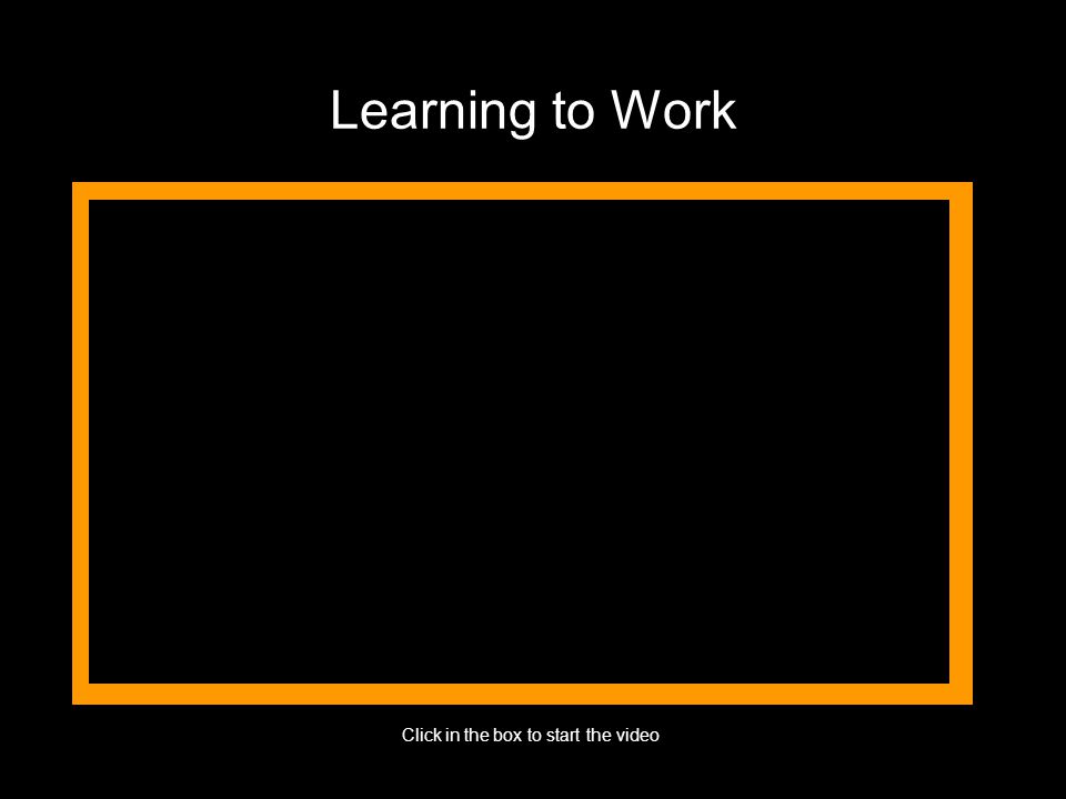 Learning to Work Click in the box to start the video