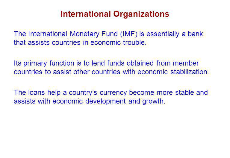 International Organizations The International Monetary Fund (IMF) is essentially a bank that assists countries in economic trouble.