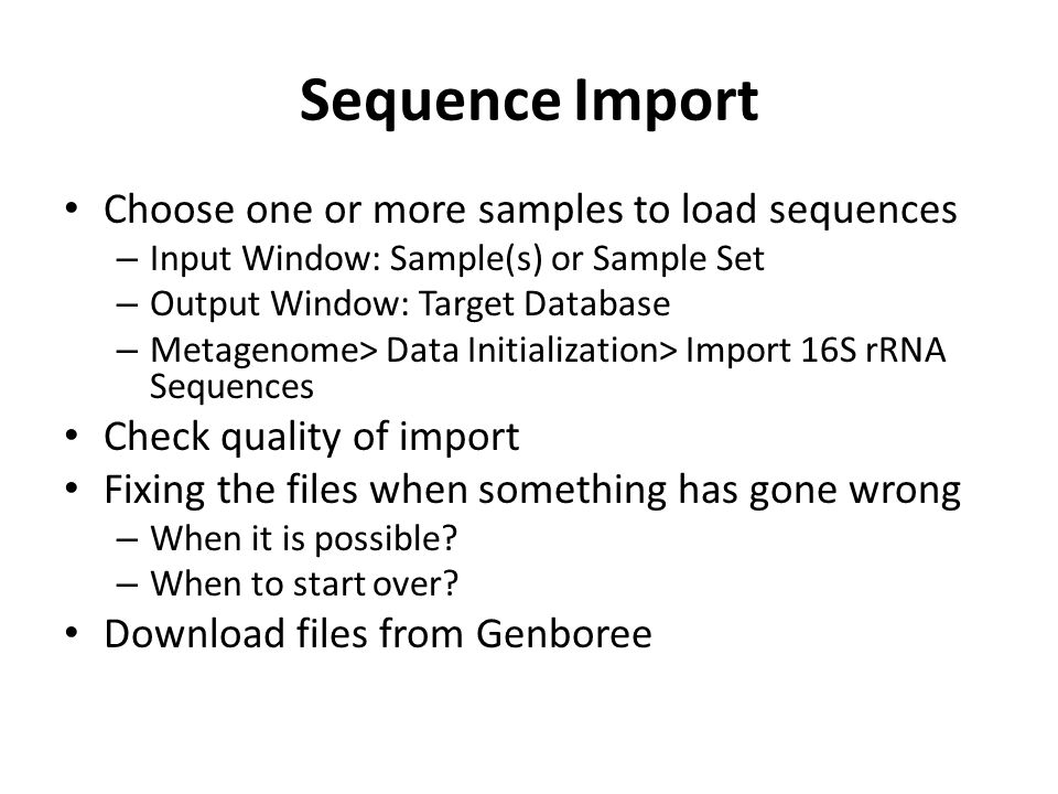 Sequence Import Choose one or more samples to load sequences – Input Window: Sample(s) or Sample Set – Output Window: Target Database – Metagenome> Data Initialization> Import 16S rRNA Sequences Check quality of import Fixing the files when something has gone wrong – When it is possible.