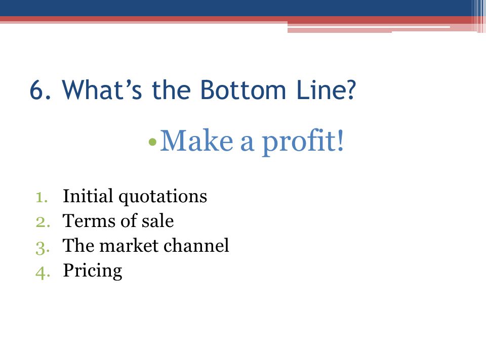 6. What’s the Bottom Line. Make a profit.
