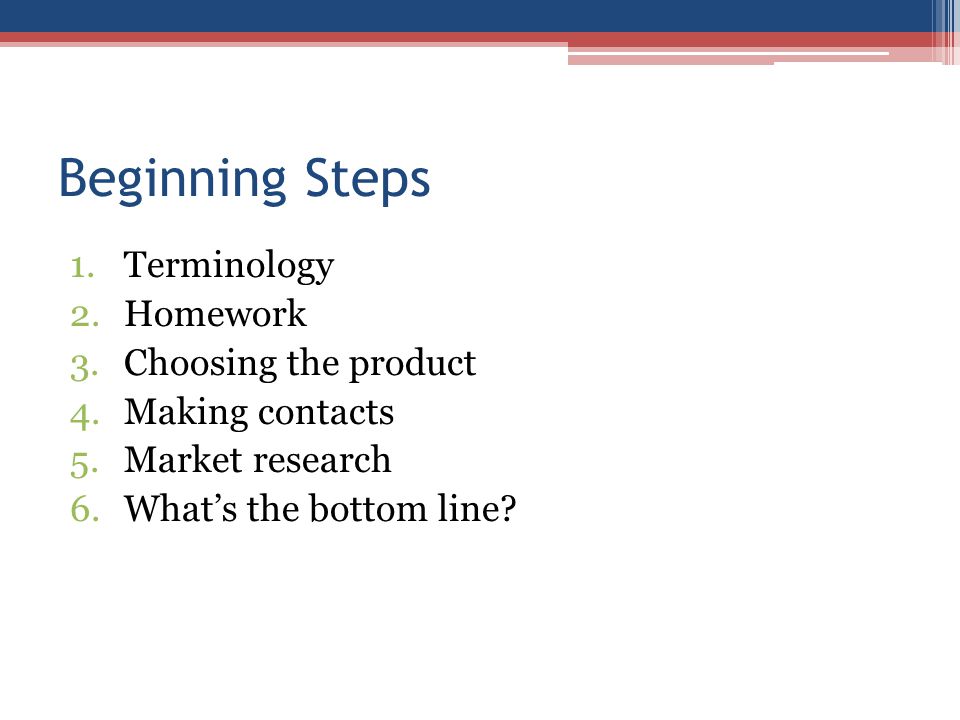 Beginning Steps 1.Terminology 2.Homework 3.Choosing the product 4.Making contacts 5.Market research 6.What’s the bottom line