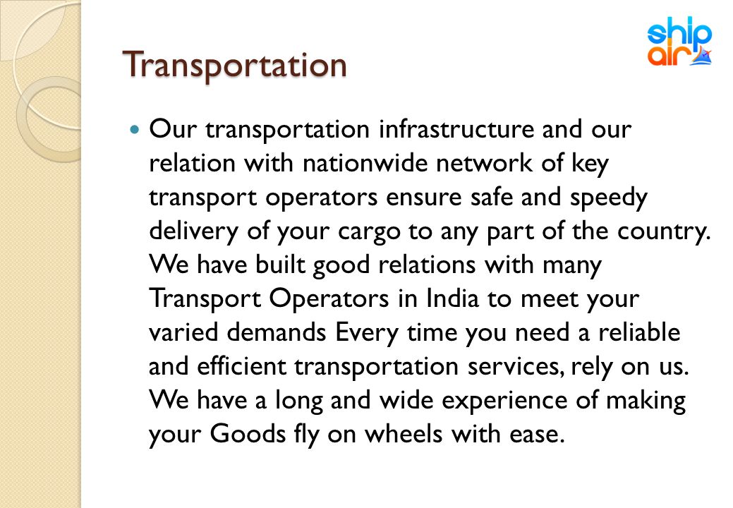 Transportation Our transportation infrastructure and our relation with nationwide network of key transport operators ensure safe and speedy delivery of your cargo to any part of the country.