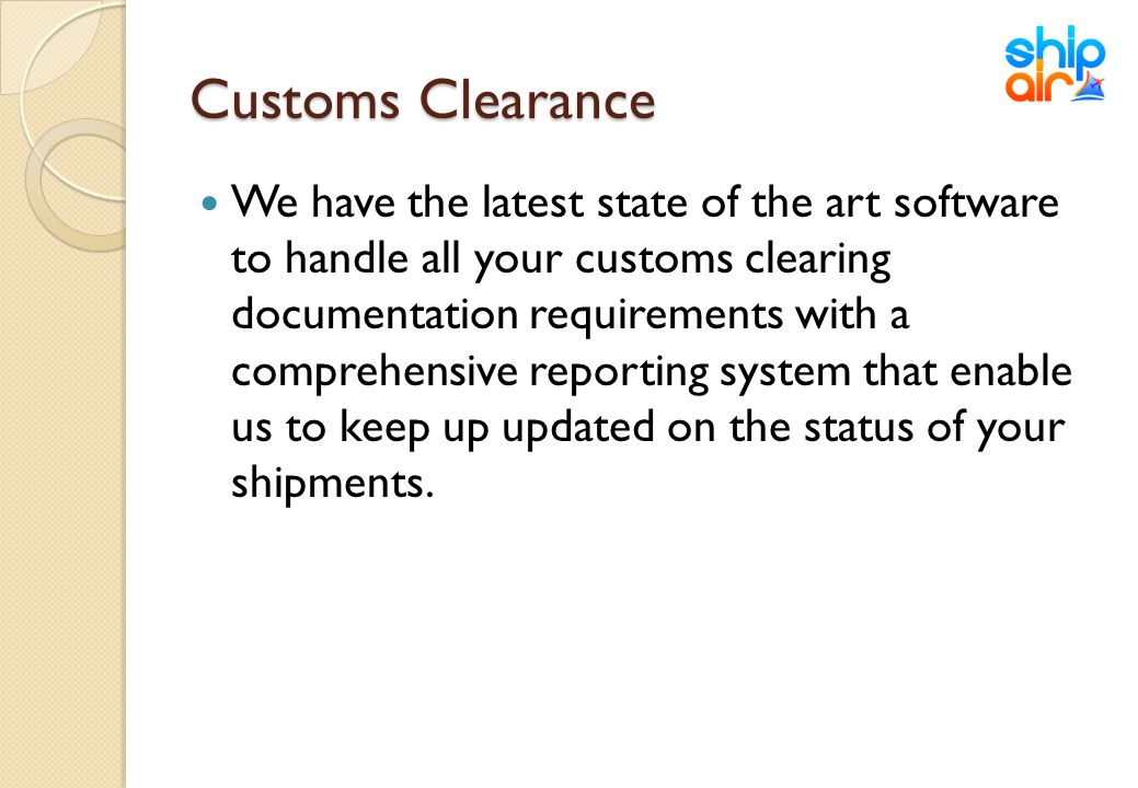 Customs Clearance We have the latest state of the art software to handle all your customs clearing documentation requirements with a comprehensive reporting system that enable us to keep up updated on the status of your shipments.
