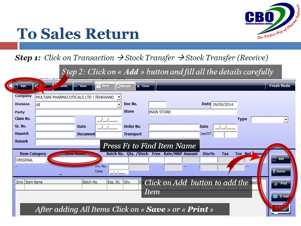 To Sales Return Step 1: Click on Transaction  Stock Transfer  Stock Transfer (Receive) Step 2: Click on « Add » button and fill all the details carefully Press F1 to Find Item Name Click on Add button to add the Item After adding All Items Click on « Save » or « Print »