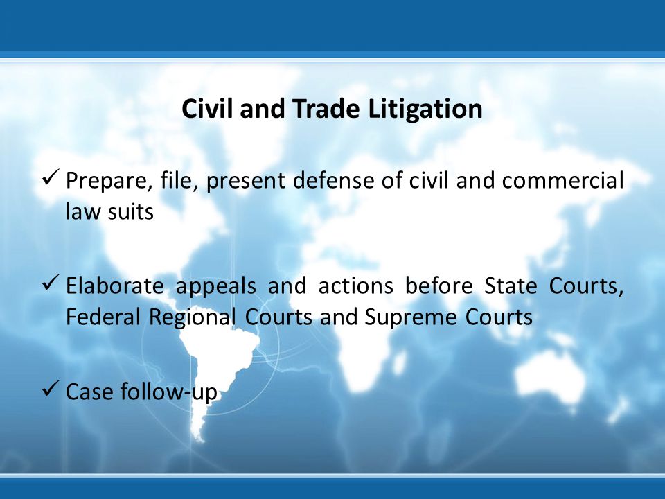 Civil and Trade Litigation Prepare, file, present defense of civil and commercial law suits Elaborate appeals and actions before State Courts, Federal Regional Courts and Supreme Courts Case follow-up