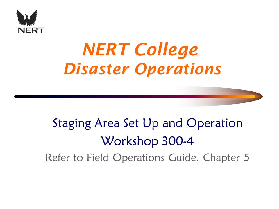 Staging Area Set Up and Operation Workshop Refer to Field Operations Guide, Chapter 5 NERT College Disaster Operations