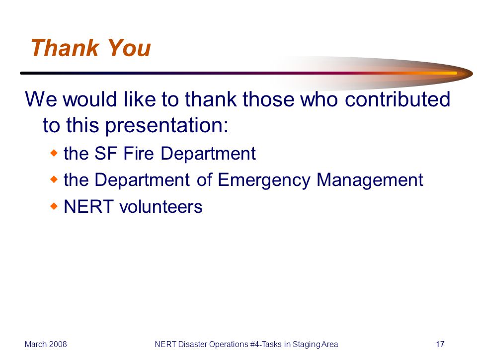 March 2008NERT Disaster Operations #4-Tasks in Staging Area17 Thank You We would like to thank those who contributed to this presentation:  the SF Fire Department  the Department of Emergency Management  NERT volunteers