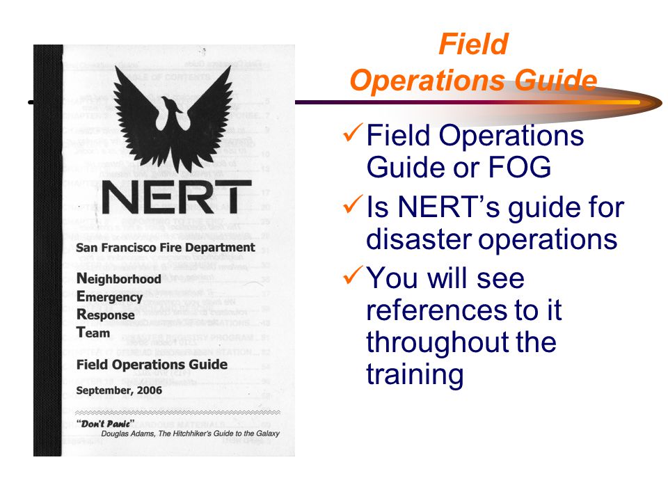 Field Operations Guide Field Operations Guide or FOG Is NERT’s guide for disaster operations You will see references to it throughout the training
