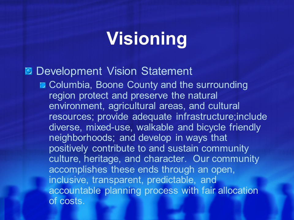 Visioning Development Vision Statement Columbia, Boone County and the surrounding region protect and preserve the natural environment, agricultural areas, and cultural resources; provide adequate infrastructure;include diverse, mixed-use, walkable and bicycle friendly neighborhoods; and develop in ways that positively contribute to and sustain community culture, heritage, and character.