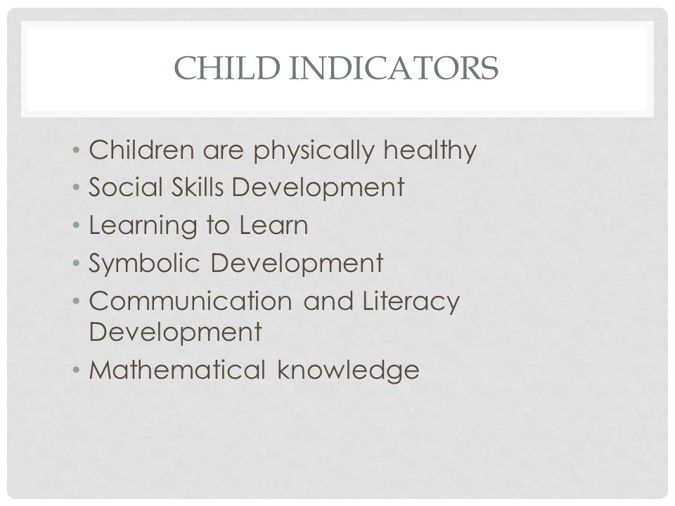 CHILD INDICATORS Children are physically healthy Social Skills Development Learning to Learn Symbolic Development Communication and Literacy Development Mathematical knowledge