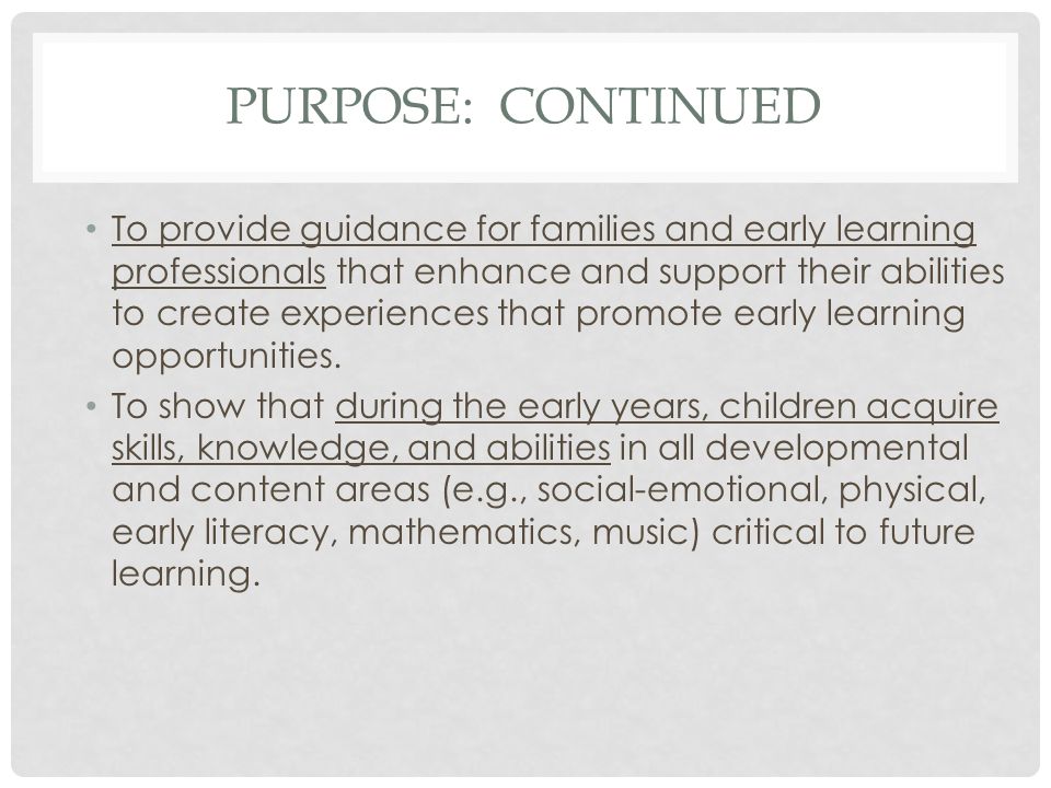 PURPOSE: CONTINUED To provide guidance for families and early learning professionals that enhance and support their abilities to create experiences that promote early learning opportunities.