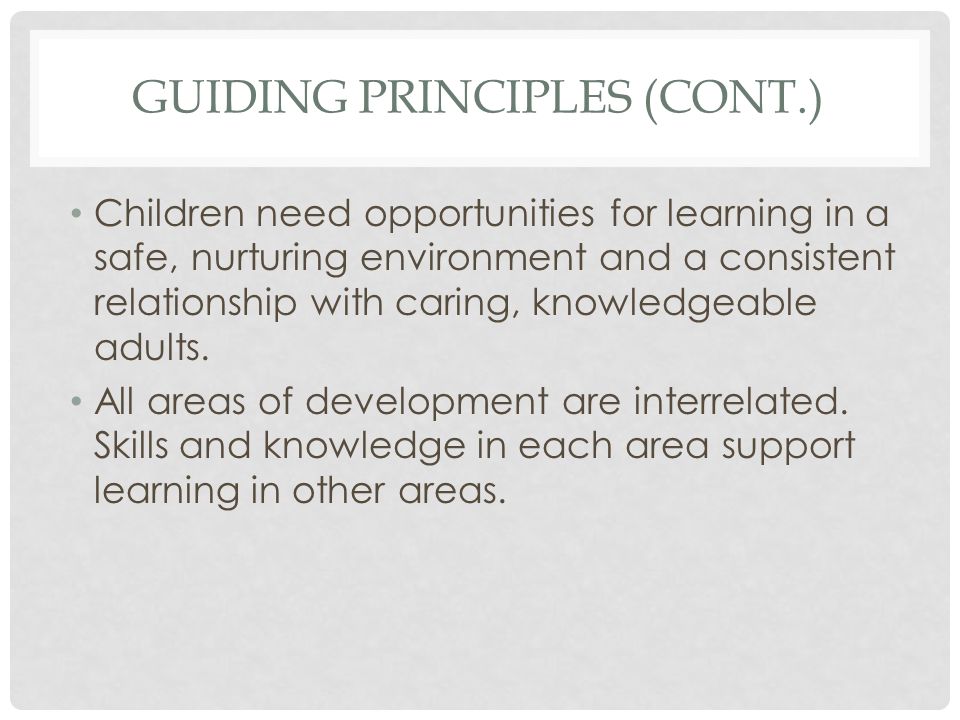 GUIDING PRINCIPLES (CONT.) Children need opportunities for learning in a safe, nurturing environment and a consistent relationship with caring, knowledgeable adults.