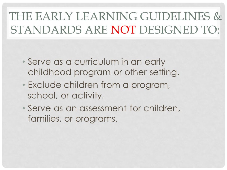 THE EARLY LEARNING GUIDELINES & STANDARDS ARE NOT DESIGNED TO: Serve as a curriculum in an early childhood program or other setting.