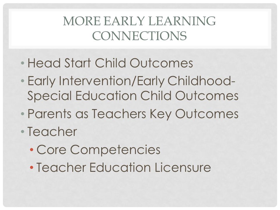 MORE EARLY LEARNING CONNECTIONS Head Start Child Outcomes Early Intervention/Early Childhood- Special Education Child Outcomes Parents as Teachers Key Outcomes Teacher Core Competencies Teacher Education Licensure