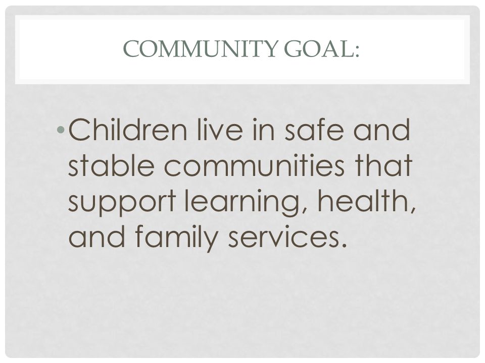 COMMUNITY GOAL: Children live in safe and stable communities that support learning, health, and family services.