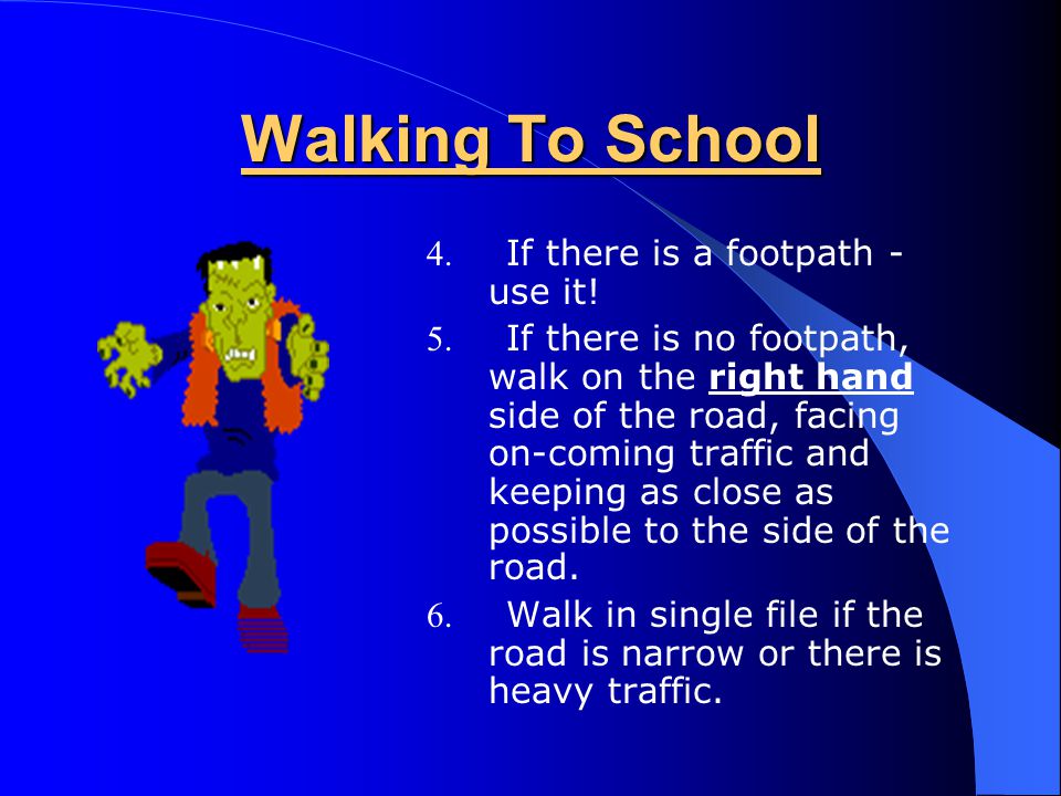 Walking To School 1. Stop, look and listen. 2. Don ’ t try to cross the road between parked cars.