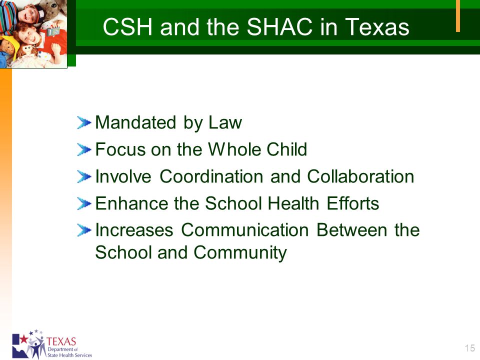 15 CSH and the SHAC in Texas Mandated by Law Focus on the Whole Child Involve Coordination and Collaboration Enhance the School Health Efforts Increases Communication Between the School and Community