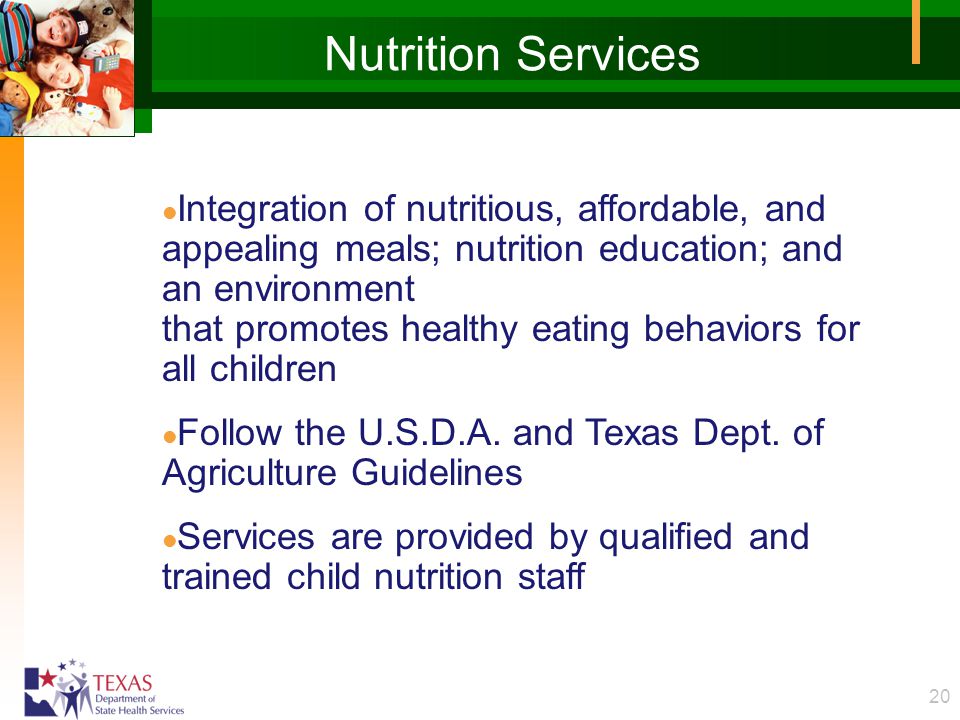 20 Nutrition Services l Integration of nutritious, affordable, and appealing meals; nutrition education; and an environment that promotes healthy eating behaviors for all children l Follow the U.S.D.A.