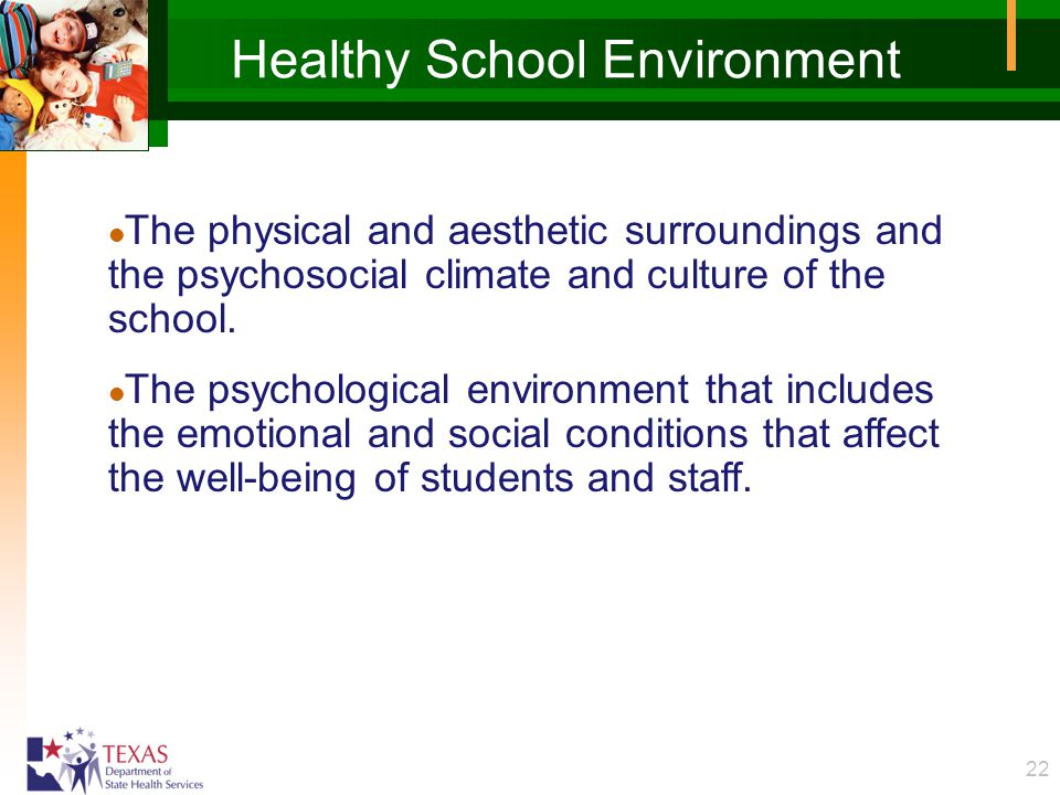 22 Healthy School Environment l The physical and aesthetic surroundings and the psychosocial climate and culture of the school.
