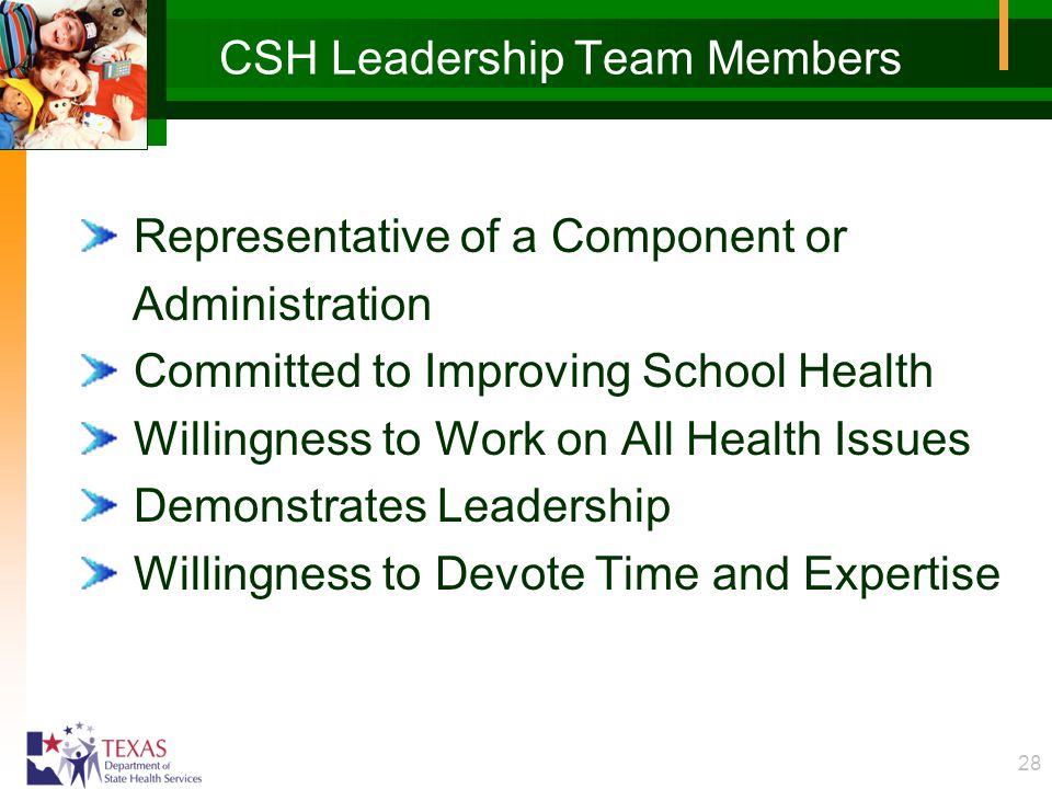 28 CSH Leadership Team Members Representative of a Component or Administration Committed to Improving School Health Willingness to Work on All Health Issues Demonstrates Leadership Willingness to Devote Time and Expertise