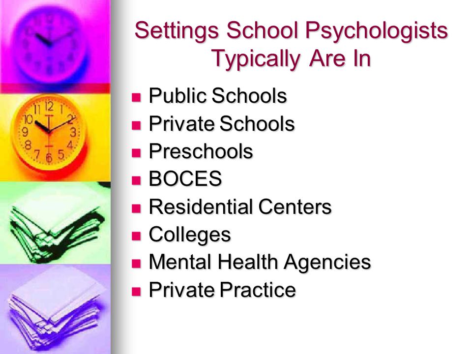 Settings School Psychologists Typically Are In Public Schools Public Schools Private Schools Private Schools Preschools Preschools BOCES BOCES Residential Centers Residential Centers Colleges Colleges Mental Health Agencies Mental Health Agencies Private Practice Private Practice