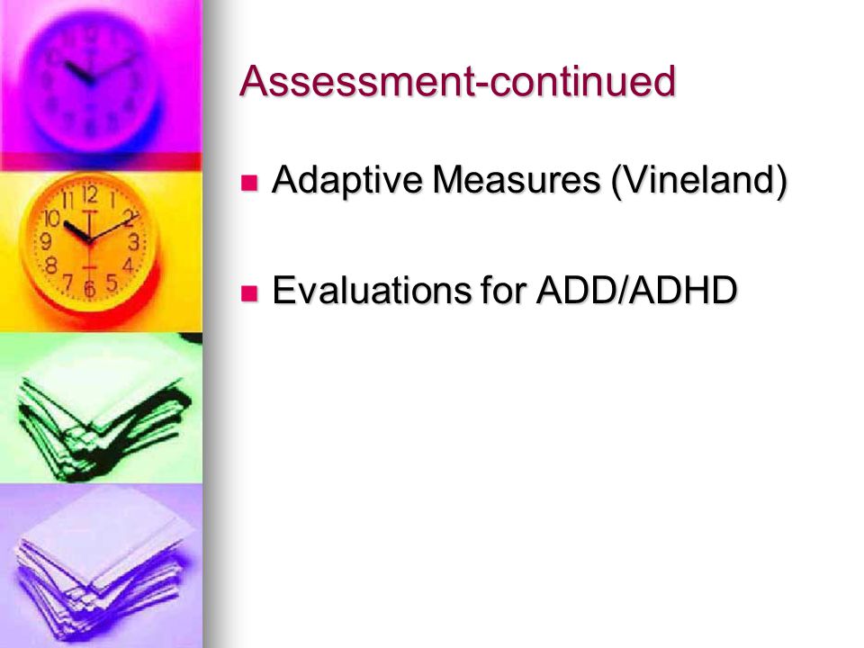 Assessment-continued Adaptive Measures (Vineland) Adaptive Measures (Vineland) Evaluations for ADD/ADHD Evaluations for ADD/ADHD