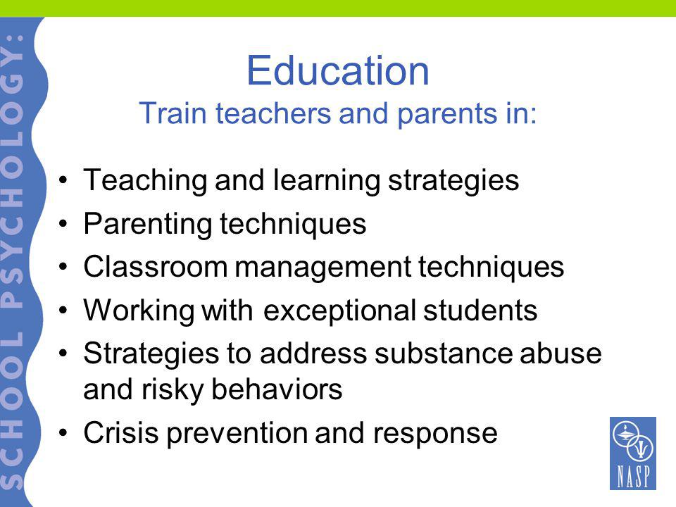 Education Train teachers and parents in: Teaching and learning strategies Parenting techniques Classroom management techniques Working with exceptional students Strategies to address substance abuse and risky behaviors Crisis prevention and response