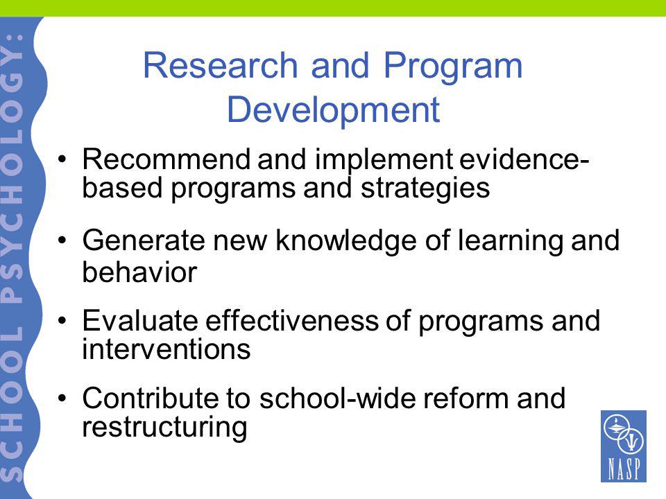 Research and Program Development Recommend and implement evidence- based programs and strategies Generate new knowledge of learning and behavior Evaluate effectiveness of programs and interventions Contribute to school-wide reform and restructuring