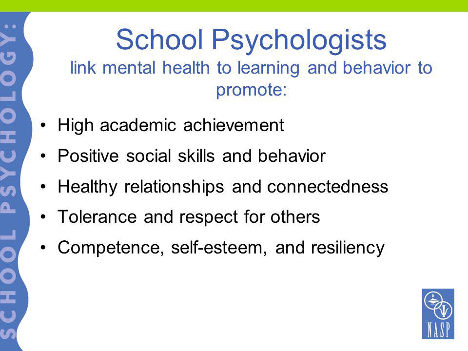 School Psychologists link mental health to learning and behavior to promote: High academic achievement Positive social skills and behavior Healthy relationships and connectedness Tolerance and respect for others Competence, self-esteem, and resiliency