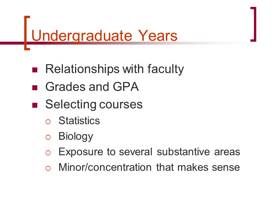 Undergraduate Years Relationships with faculty Grades and GPA Selecting courses  Statistics  Biology  Exposure to several substantive areas  Minor/concentration that makes sense