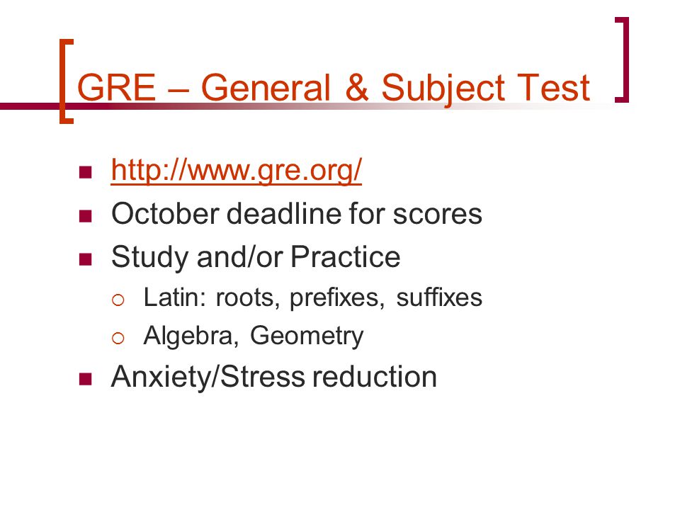 GRE – General & Subject Test   October deadline for scores Study and/or Practice  Latin: roots, prefixes, suffixes  Algebra, Geometry Anxiety/Stress reduction