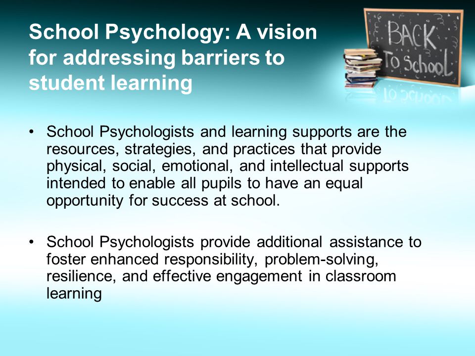School Psychology: A vision for addressing barriers to student learning School Psychologists and learning supports are the resources, strategies, and practices that provide physical, social, emotional, and intellectual supports intended to enable all pupils to have an equal opportunity for success at school.