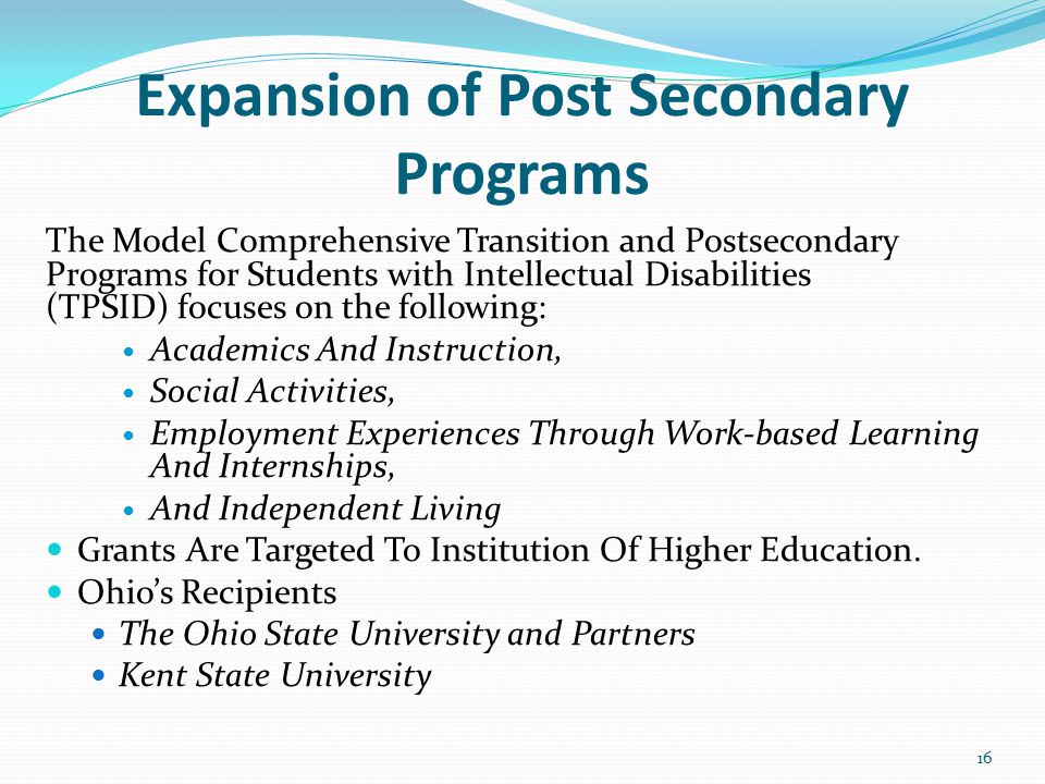Expansion of Post Secondary Programs The Model Comprehensive Transition and Postsecondary Programs for Students with Intellectual Disabilities (TPSID) focuses on the following: Academics And Instruction, Social Activities, Employment Experiences Through Work-based Learning And Internships, And Independent Living Grants Are Targeted To Institution Of Higher Education.