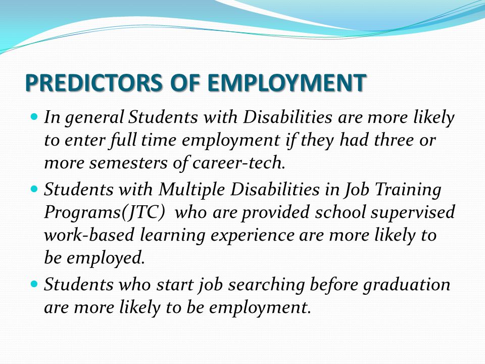PREDICTORS OF EMPLOYMENT In general Students with Disabilities are more likely to enter full time employment if they had three or more semesters of career-tech.