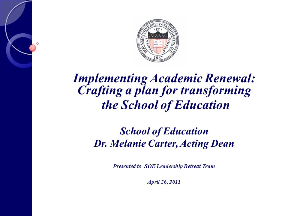 Implementing Academic Renewal: Crafting a plan for transforming the School of Education School of Education Dr.