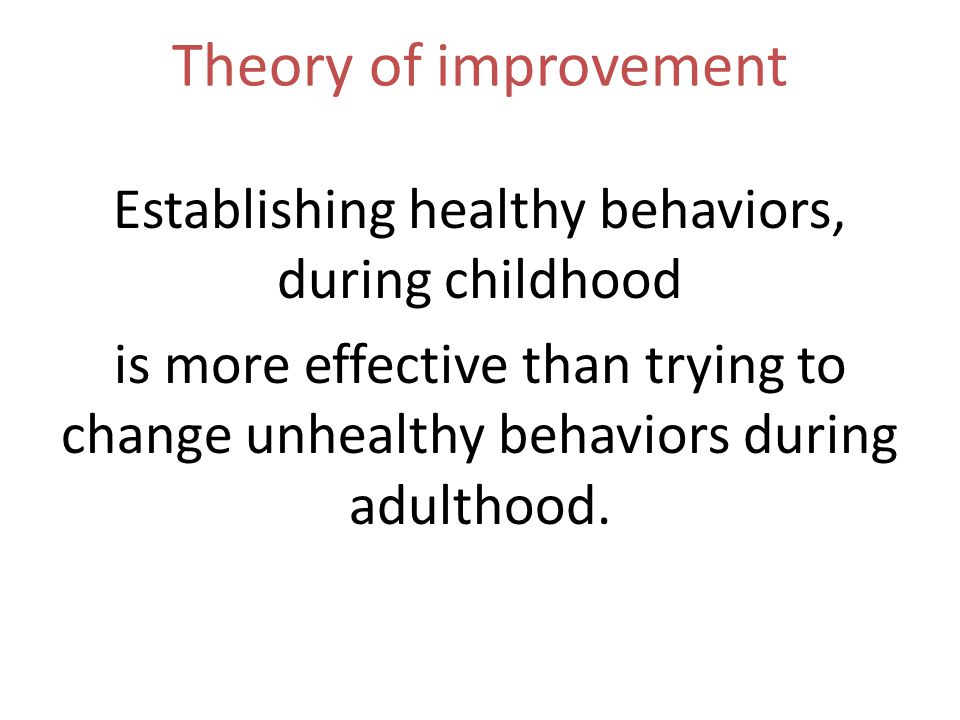 Theory of improvement Establishing healthy behaviors, during childhood is more effective than trying to change unhealthy behaviors during adulthood.