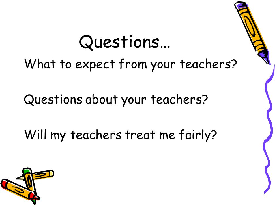 Questions… What to expect from your teachers. Questions about your teachers.